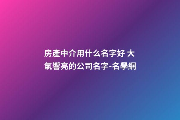 房產中介用什么名字好 大氣響亮的公司名字-名學網-第1張-公司起名-玄機派